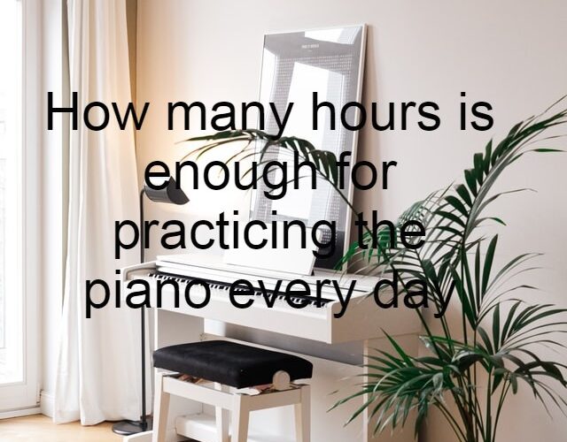 How many hours is enough for practicing the piano every day