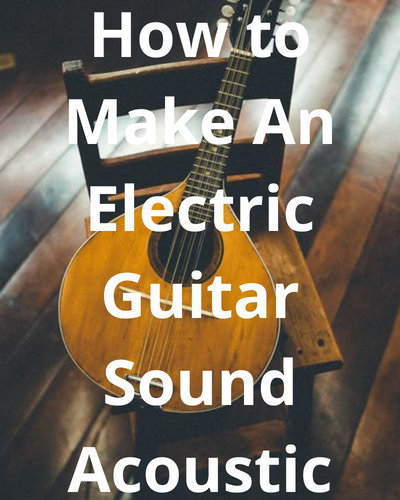 How to Make An Electric Guitar Sound Acoustic