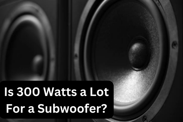 Is 300 Watts a Lot For a Subwoofer?