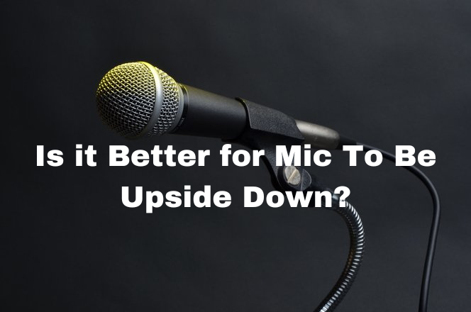 Is it Better for Mic To Be Upside Down?