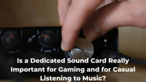 Is a Dedicated Sound Card Really Important for Gaming and for Casual Listening to Music?